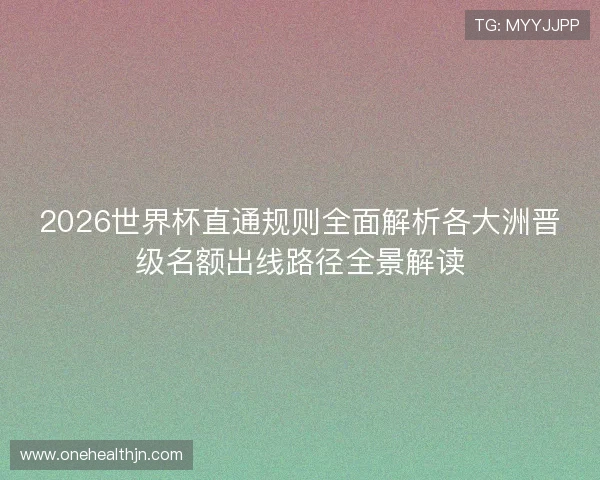 2026世界杯直通规则全面解析各大洲晋级名额出线路径全景解读