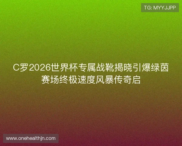 C罗2026世界杯专属战靴揭晓引爆绿茵赛场终极速度风暴传奇启