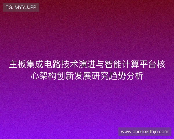主板集成电路技术演进与智能计算平台核心架构创新发展研究趋势分析