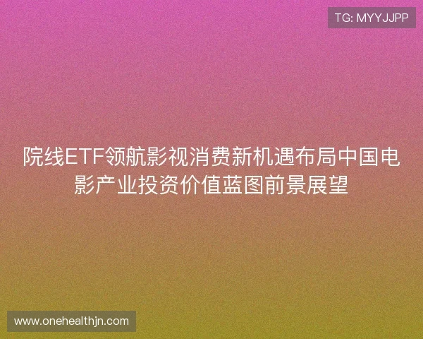 院线ETF领航影视消费新机遇布局中国电影产业投资价值蓝图前景展望